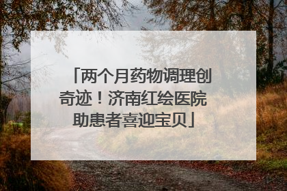 两个月药物调理创奇迹！济南红绘医院助患者喜迎宝贝