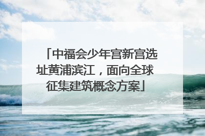 中福会少年宫新宫选址黄浦滨江，面向全球征集建筑概念方案