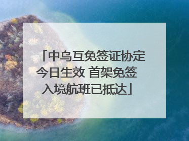 中乌互免签证协定今日生效 首架免签入境航班已抵达