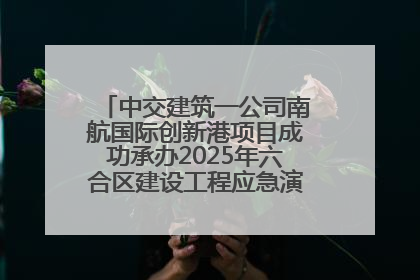 中交建筑一公司南航国际创新港项目成功承办2025年六合区建设工程应急演练现场观摩活动