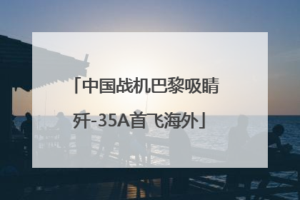 中国战机巴黎吸睛 歼-35A首飞海外
