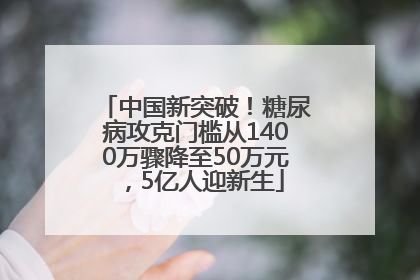 中国新突破！糖尿病攻克门槛从1400万骤降至50万元，5亿人迎新生