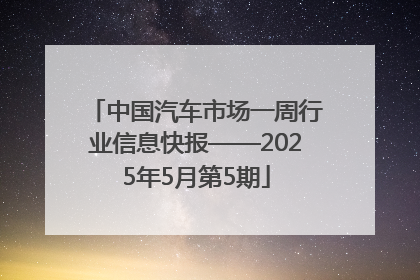 中国汽车市场一周行业信息快报——2025年5月第5期