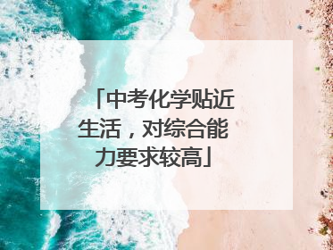 中考化学贴近生活，对综合能力要求较高