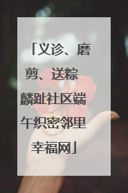义诊、磨剪、送粽 麟趾社区端午织密邻里幸福网