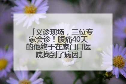 义诊现场，三位专家会诊！腹痛40天的他终于在家门口医院找到了病因