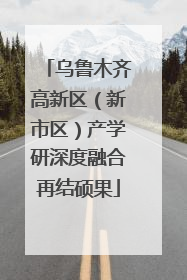 乌鲁木齐高新区（新市区）产学研深度融合再结硕果