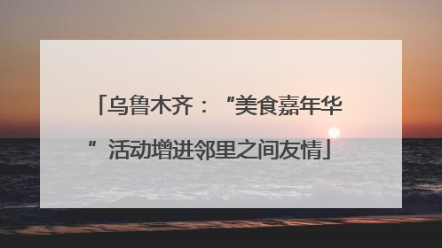 乌鲁木齐：“美食嘉年华”活动增进邻里之间友情