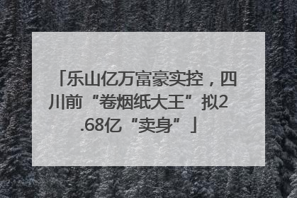 乐山亿万富豪实控，四川前“卷烟纸大王”拟2.68亿“卖身”