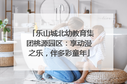 乐山城北幼教育集团桃源园区：享动漫之乐，伴多彩童年