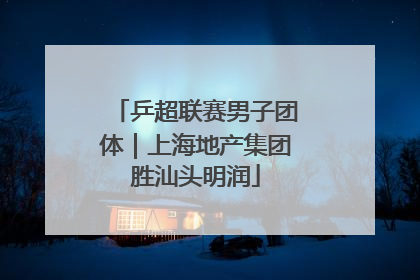 乒超联赛男子团体｜上海地产集团胜汕头明润