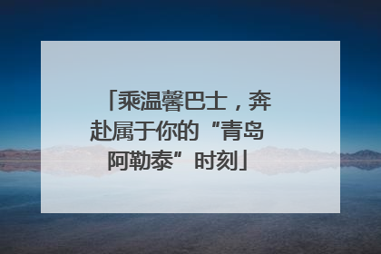 乘温馨巴士，奔赴属于你的“青岛阿勒泰”时刻