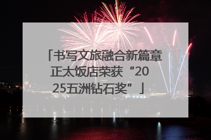 书写文旅融合新篇章 正太饭店荣获“2025五洲钻石奖”