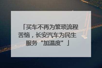 买车不再为繁琐流程苦恼，长安汽车为民生服务“加温度”
