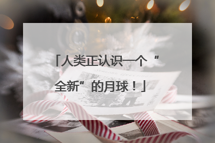 人类正认识一个“全新”的月球！