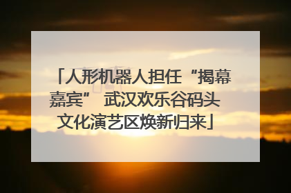 人形机器人担任“揭幕嘉宾” 武汉欢乐谷码头文化演艺区焕新归来