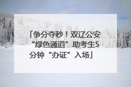 争分夺秒！双辽公安“绿色通道”助考生5分钟“办证”入场
