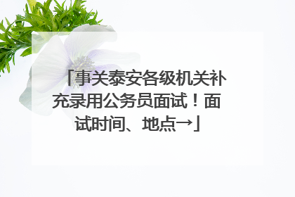 事关泰安各级机关补充录用公务员面试！面试时间、地点→