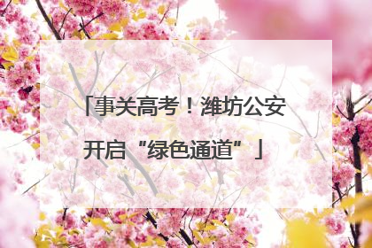 事关高考！潍坊公安开启“绿色通道”