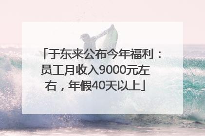 于东来公布今年福利：员工月收入9000元左右，年假40天以上