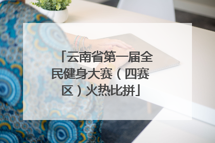 云南省第一届全民健身大赛（四赛区）火热比拼