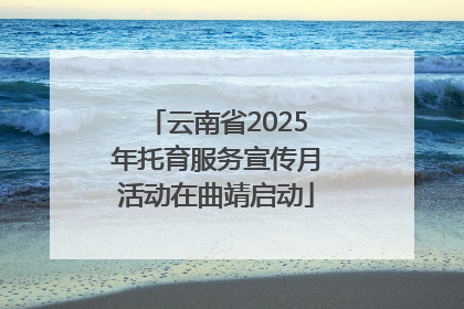 云南省2025年托育服务宣传月活动在曲靖启动