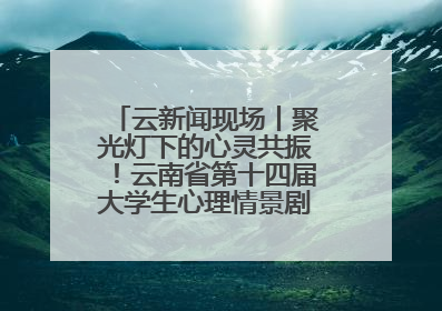 云新闻现场丨聚光灯下的心灵共振！云南省第十四届大学生心理情景剧决赛燃情开演
