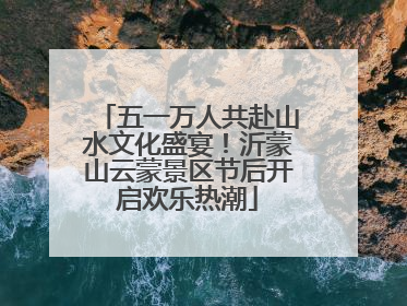 五一万人共赴山水文化盛宴！沂蒙山云蒙景区节后开启欢乐热潮
