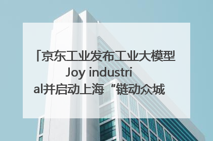 京东工业发布工业大模型Joy industrial并启动上海“链动众城 万亿降本”计划