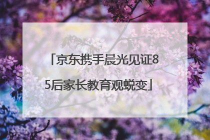 京东携手晨光见证85后家长教育观蜕变