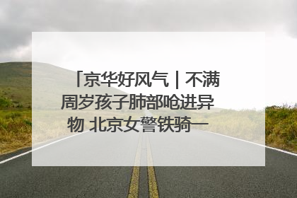 京华好风气｜不满周岁孩子肺部呛进异物 北京女警铁骑一路警灯护送