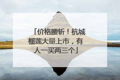 价格腰斩！杭城榴莲大量上市，有人一买两三个