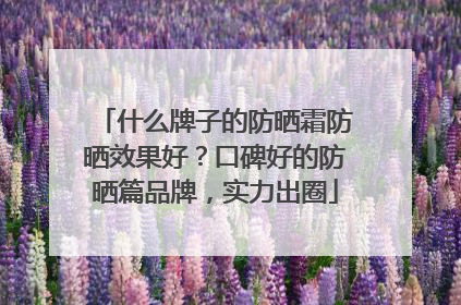 什么牌子的防晒霜防晒效果好？口碑好的防晒篇品牌，实力出圈