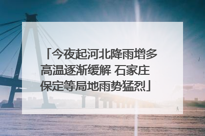 今夜起河北降雨增多高温逐渐缓解 石家庄保定等局地雨势猛烈