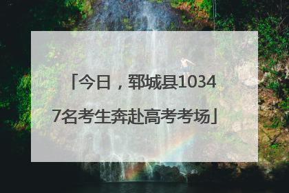 今日，郓城县10347名考生奔赴高考考场