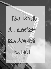 从厂区到街头，西安经开区无人驾驶落地开花
