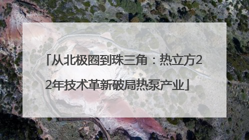 从北极圈到珠三角：热立方22年技术革新破局热泵产业