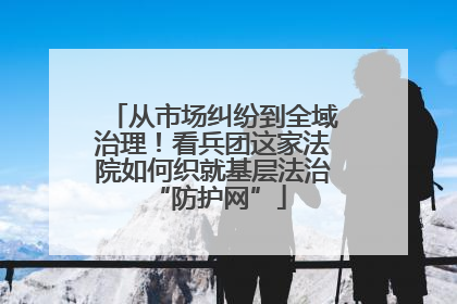 从市场纠纷到全域治理！看兵团这家法院如何织就基层法治 “防护网”