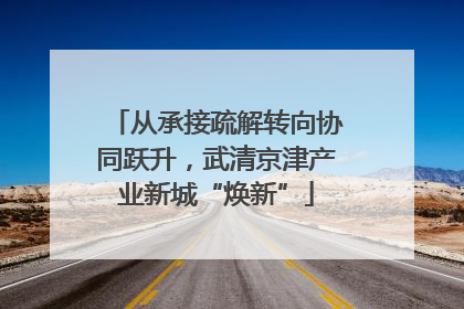从承接疏解转向协同跃升，武清京津产业新城“焕新”