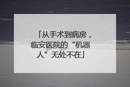从手术到病房，临安医院的“机器人”无处不在