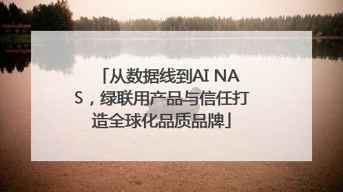 从数据线到AI NAS，绿联用产品与信任打造全球化品质品牌