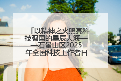 以精神之火照亮科技强国的星辰大海——石景山区2025年全国科技工作者日主场活动启幕