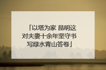 以塔为家 昆明这对夫妻十余年坚守书写绿水青山答卷