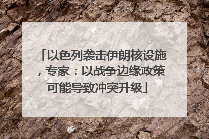 以色列袭击伊朗核设施，专家：以战争边缘政策可能导致冲突升级