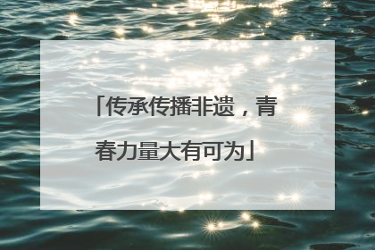 传承传播非遗，青春力量大有可为