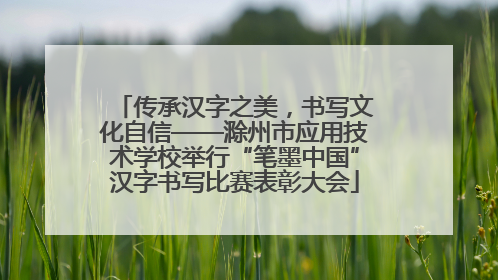 传承汉字之美，书写文化自信——滁州市应用技术学校举行“笔墨中国”汉字书写比赛表彰大会