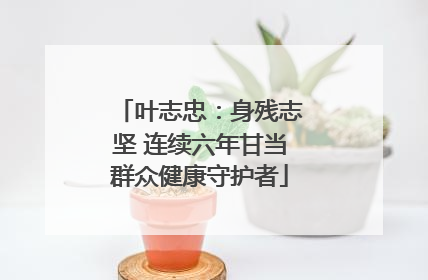 叶志忠：身残志坚 连续六年甘当群众健康守护者