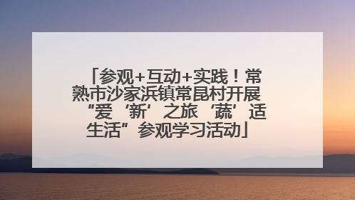 参观+互动+实践！常熟市沙家浜镇常昆村开展“爱‘新’之旅‘蔬’适生活”参观学习活动