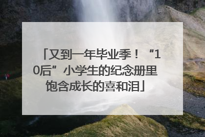又到一年毕业季！“10后”小学生的纪念册里饱含成长的喜和泪