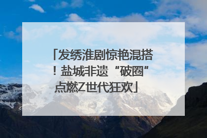发绣淮剧惊艳混搭！盐城非遗“破圈”点燃Z世代狂欢
